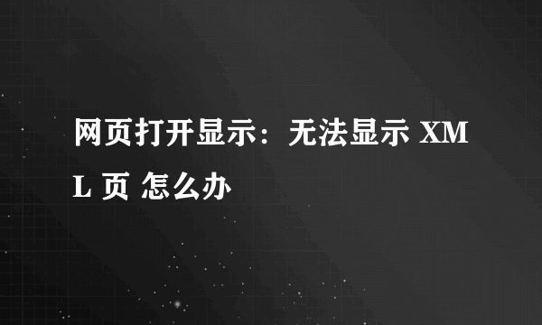 网页打开显示：无法显示 XML 页 怎么办