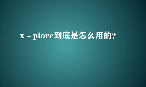 x－plore到底是怎么用的？