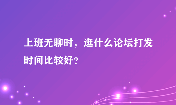 上班无聊时，逛什么论坛打发时间比较好？