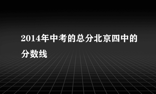 2014年中考的总分北京四中的分数线