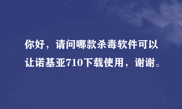 你好，请问哪款杀毒软件可以让诺基亚710下载使用，谢谢。