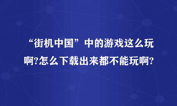 “街机中国”中的游戏这么玩啊?怎么下载出来都不能玩啊?