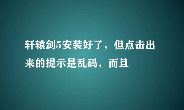 轩辕剑5安装好了，但点击出来的提示是乱码，而且