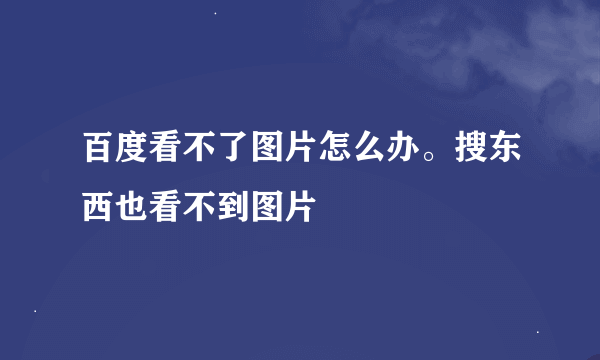 百度看不了图片怎么办。搜东西也看不到图片