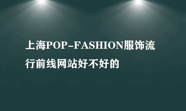 上海POP-FASHION服饰流行前线网站好不好的