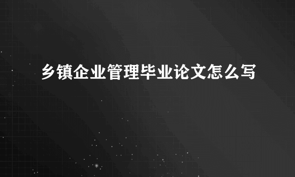 乡镇企业管理毕业论文怎么写