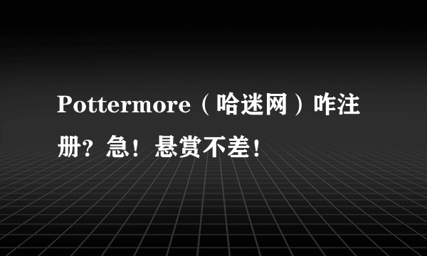 Pottermore（哈迷网）咋注册？急！悬赏不差！