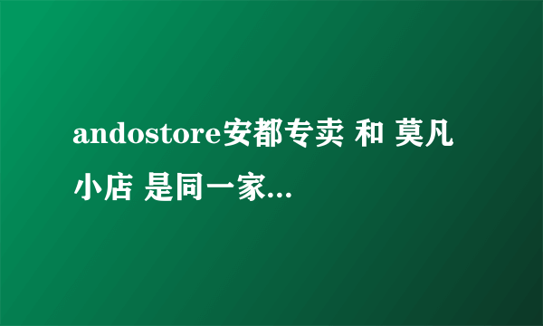 andostore安都专卖 和 莫凡小店 是同一家店吗？衣服好像都是一样的.。她们2家店都没有在线的。。怎么回事