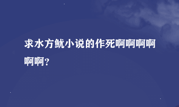 求水方鱿小说的作死啊啊啊啊啊啊？