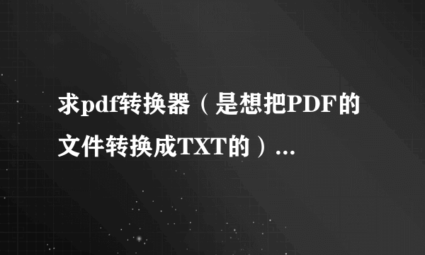 求pdf转换器（是想把PDF的文件转换成TXT的） 着急，谢谢