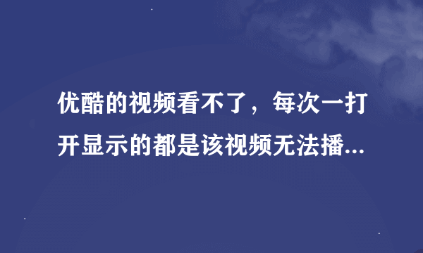 优酷的视频看不了，每次一打开显示的都是该视频无法播放。为什么？