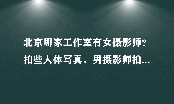 北京哪家工作室有女摄影师？拍些人体写真，男摄影师拍还是放不开。而且男友也比较在意是男人拍？