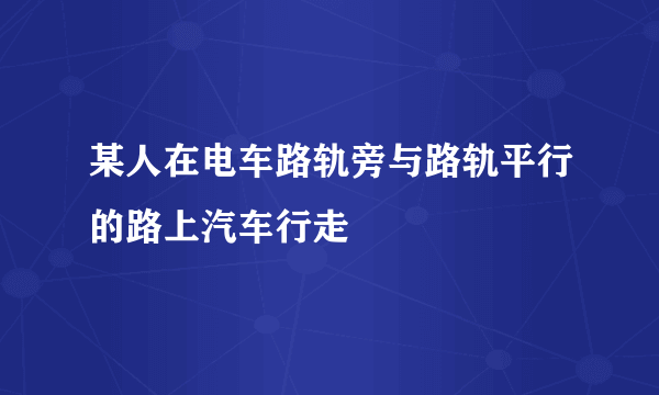 某人在电车路轨旁与路轨平行的路上汽车行走