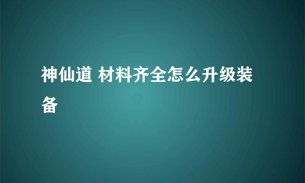 神仙道 材料齐全怎么升级装备