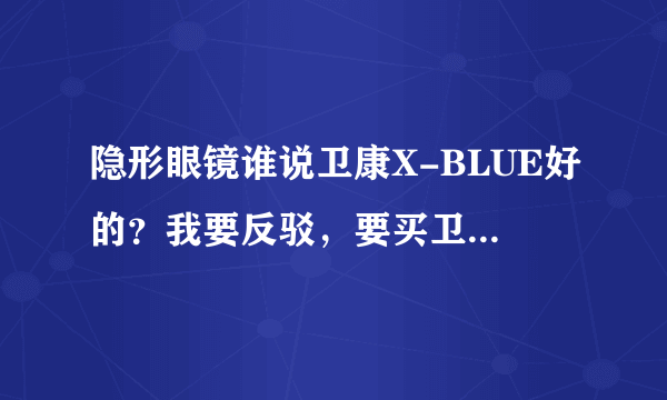 隐形眼镜谁说卫康X-BLUE好的？我要反驳，要买卫康进来看看