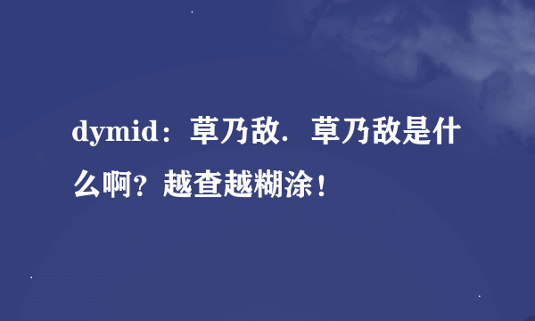 dymid：草乃敌．草乃敌是什么啊？越查越糊涂！