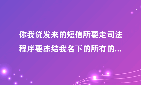 你我贷发来的短信所要走司法程序要冻结我名下的所有的银行卡请问这是真的吗有哪位老哥懂你我贷的在线等