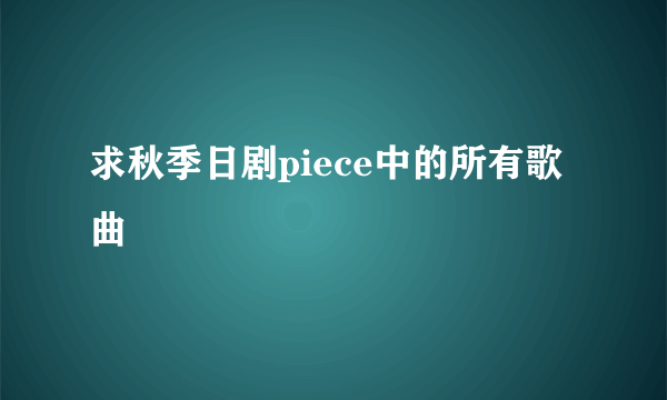 求秋季日剧piece中的所有歌曲