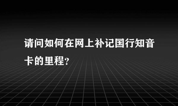 请问如何在网上补记国行知音卡的里程？