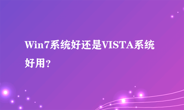 Win7系统好还是VISTA系统好用？