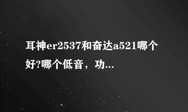 耳神er2537和奋达a521哪个好?哪个低音，功率，音质好？谢谢！