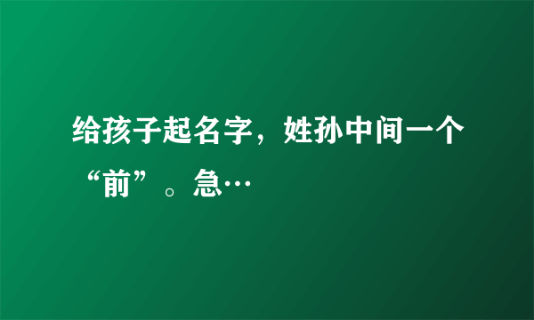 给孩子起名字，姓孙中间一个“前”。急…