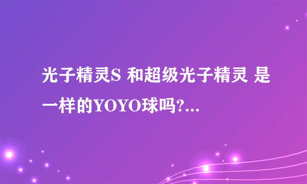 光子精灵S 和超级光子精灵 是一样的YOYO球吗? 是的话 要多少钱