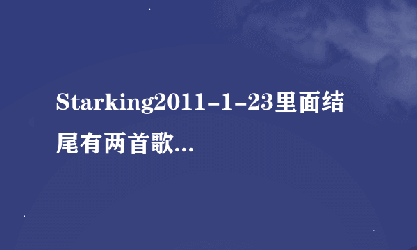 Starking2011-1-23里面结尾有两首歌曲播放我知道第一首是谁唱的但第二首就不知道了！