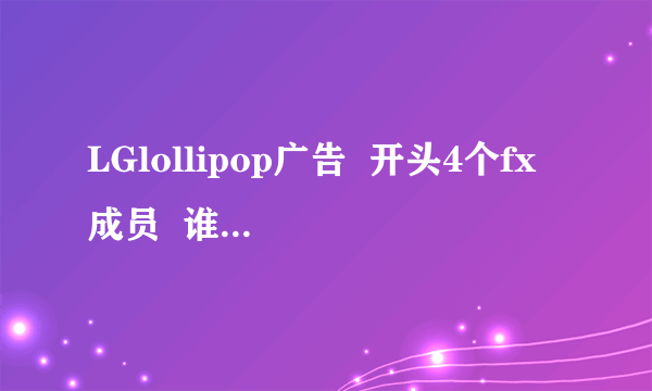 LGlollipop广告  开头4个fx成员  谁能介绍一下？