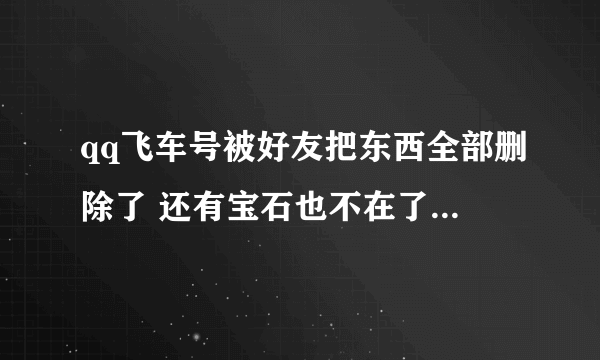 qq飞车号被好友把东西全部删除了 还有宝石也不在了 有办法找回来吗