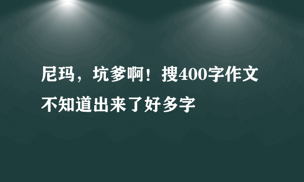 尼玛，坑爹啊！搜400字作文不知道出来了好多字