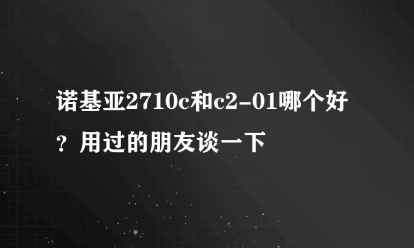 诺基亚2710c和c2-01哪个好？用过的朋友谈一下