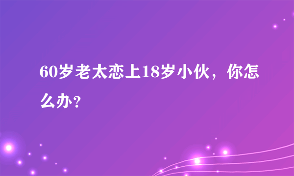 60岁老太恋上18岁小伙，你怎么办？