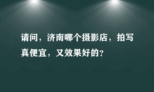 请问，济南哪个摄影店，拍写真便宜，又效果好的？