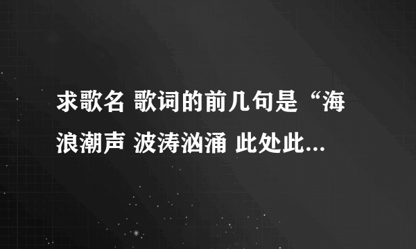 求歌名 歌词的前几句是“海浪潮声 波涛汹涌 此处此声 在呼唤我.......”