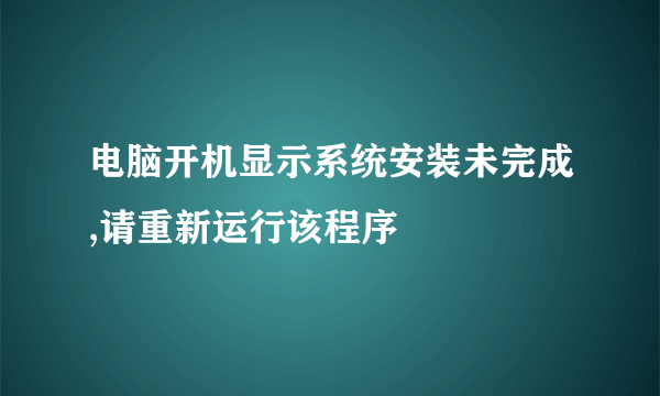 电脑开机显示系统安装未完成,请重新运行该程序