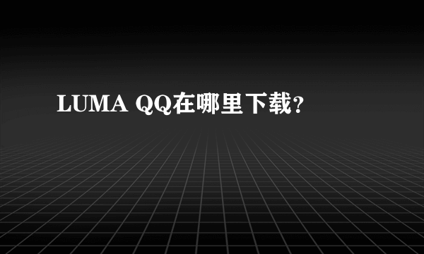 LUMA QQ在哪里下载？