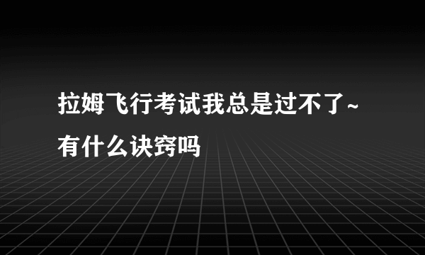 拉姆飞行考试我总是过不了~有什么诀窍吗