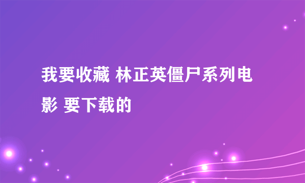 我要收藏 林正英僵尸系列电影 要下载的