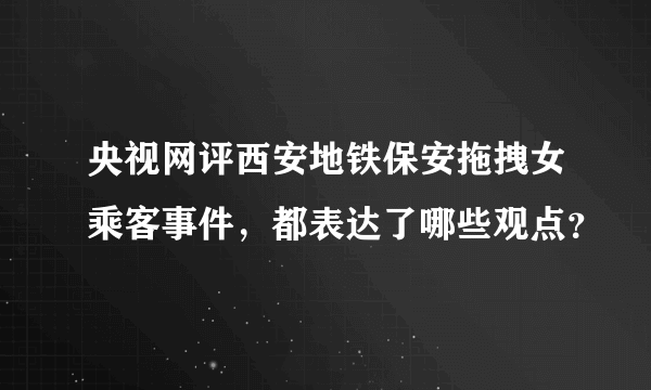 央视网评西安地铁保安拖拽女乘客事件，都表达了哪些观点？