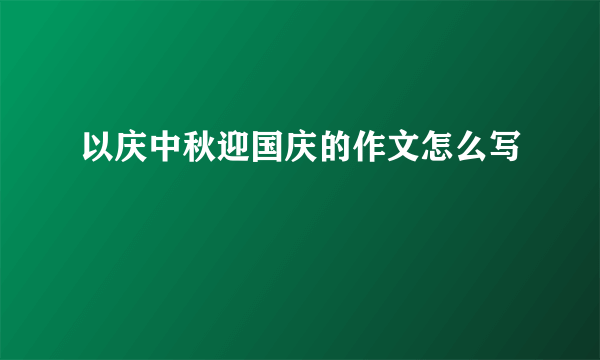 以庆中秋迎国庆的作文怎么写