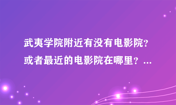 武夷学院附近有没有电影院？或者最近的电影院在哪里？武夷山门票现在多少钱啊？