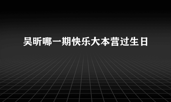 吴昕哪一期快乐大本营过生日