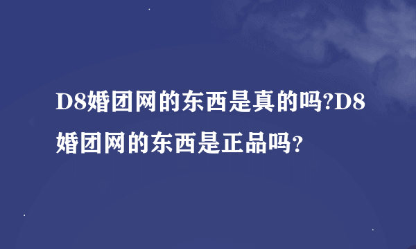 D8婚团网的东西是真的吗?D8婚团网的东西是正品吗？