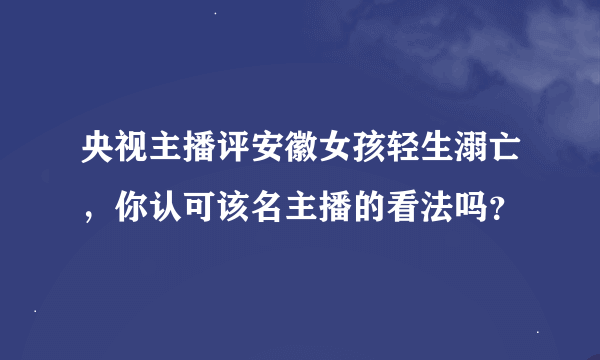 央视主播评安徽女孩轻生溺亡，你认可该名主播的看法吗？