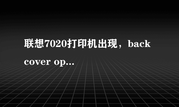 联想7020打印机出现，back cover open是怎么回事啊？