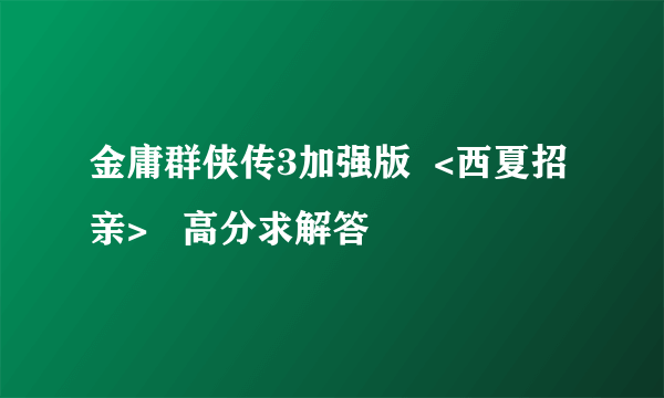 金庸群侠传3加强版  <西夏招亲>   高分求解答