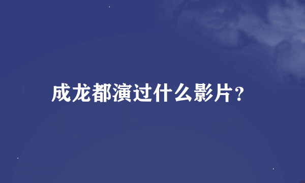 成龙都演过什么影片？