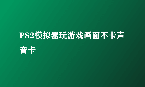 PS2模拟器玩游戏画面不卡声音卡