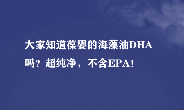 大家知道葆婴的海藻油DHA吗？超纯净，不含EPA！